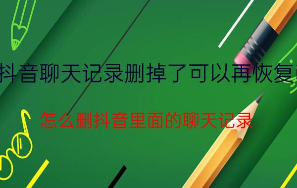 抖音聊天记录删掉了可以再恢复吗 怎么删抖音里面的聊天记录？